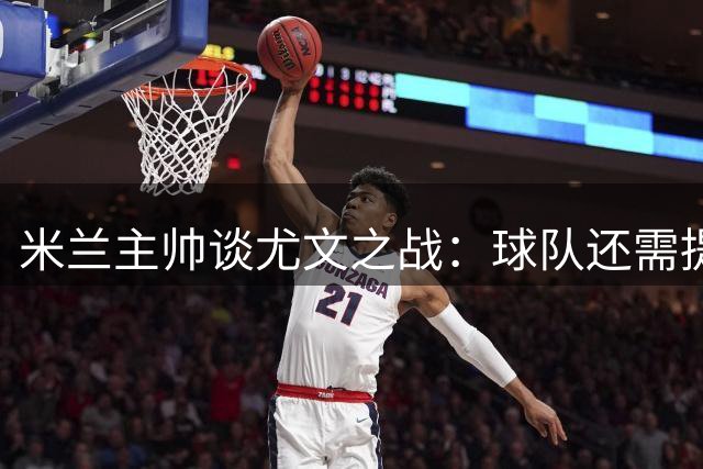 米兰主帅谈尤文之战：球队还需提升 年轻球员可期